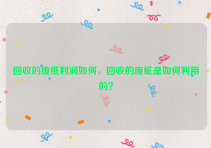 回收的廢紙利潤如何，回收的廢紙是如何利用的？