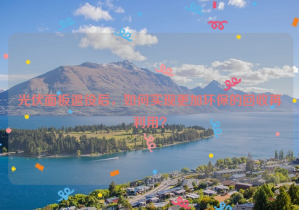 光伏面板退役后，如何實現(xiàn)更加環(huán)保的回收再利用？