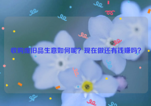 收購(gòu)廢舊品生意如何呢？現(xiàn)在做還有錢賺嗎？