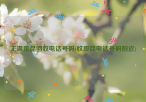 無錫廢品回收電話號(hào)碼(收廢品電話號(hào)碼附近)