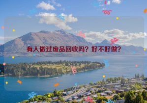 有人做過(guò)廢品回收嗎？好不好做？