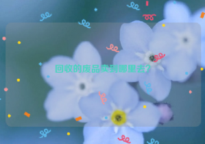 回收的廢品賣到哪里去？