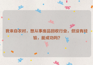 我來自農(nóng)村，想從事廢品回收行業(yè)，但沒有經(jīng)驗(yàn)，能成功嗎？