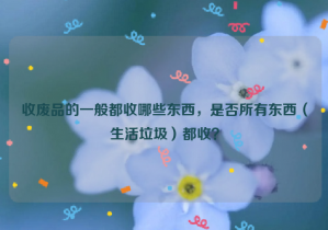 收廢品的一般都收哪些東西，是否所有東西（生活垃圾）都收？