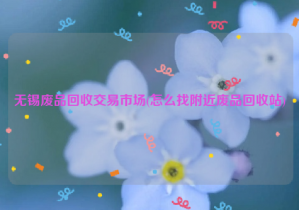 無錫廢品回收交易市場(chǎng)(怎么找附近廢品回收站)