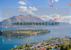 2020年廢品回收行業(yè)應(yīng)該怎么運(yùn)作？