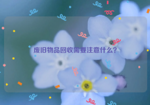 廢舊物品回收需要注意什么？
