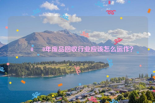      0     0年廢品回收行業(yè)應(yīng)該怎么運作？