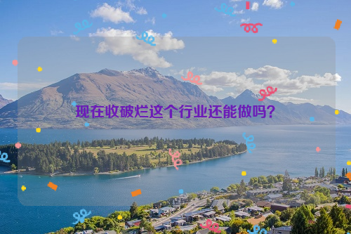 現(xiàn)在收破爛這個(gè)行業(yè)還能做嗎？