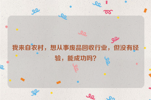 我來自農(nóng)村，想從事廢品回收行業(yè)，但沒有經(jīng)驗(yàn)，能成功嗎？