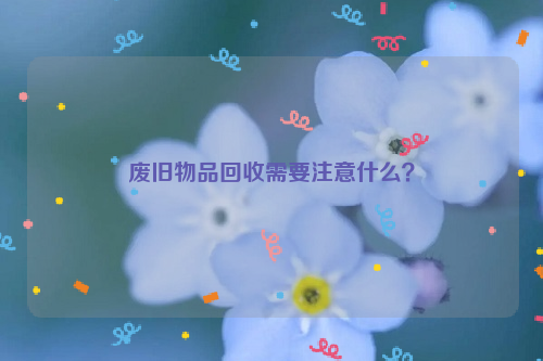 廢舊物品回收需要注意什么？