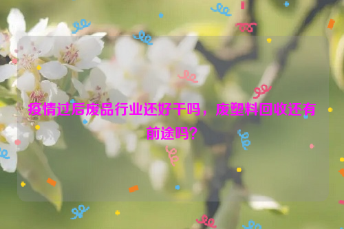 疫情過后廢品行業(yè)還好干嗎，廢塑料回收還有前途嗎？